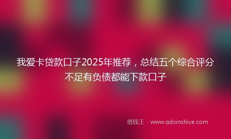 我爱卡贷款口子2025年推荐，总结五个综合评分不足有负债都能下款口子