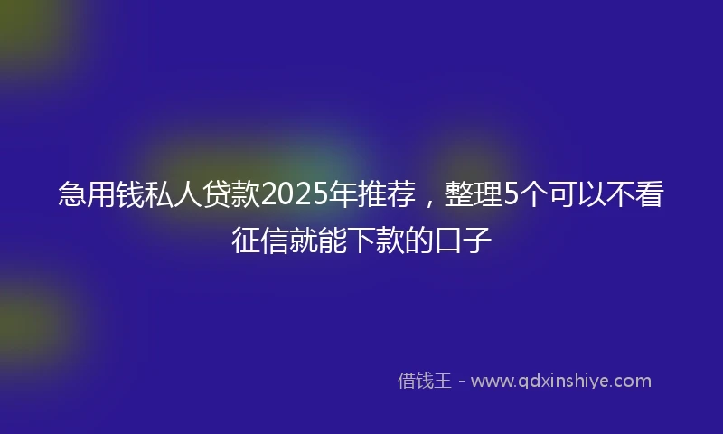 急用钱私人贷款2025年推荐，整理5个可以不看征信就能下款的口子