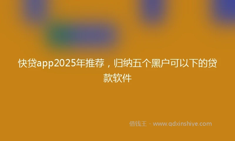 快贷app2025年推荐，归纳五个黑户可以下的贷款软件