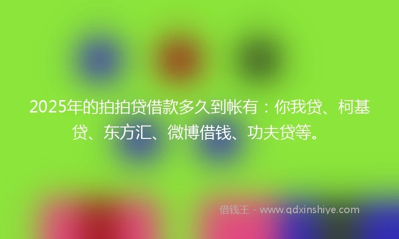 2025年的拍拍贷借款多久到帐有：你我贷、柯基贷、东方汇、微博借钱、功夫贷等。