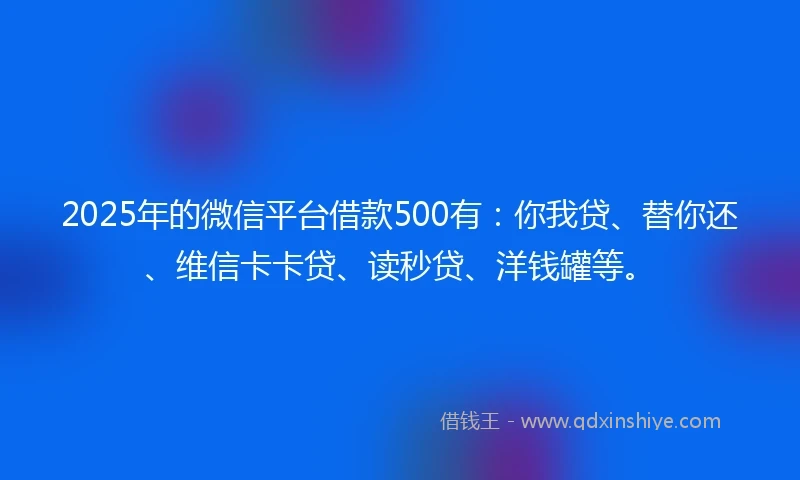 2025年的微信平台借款500有：你我贷、替你还、维信卡卡贷、读秒贷、洋钱罐等。