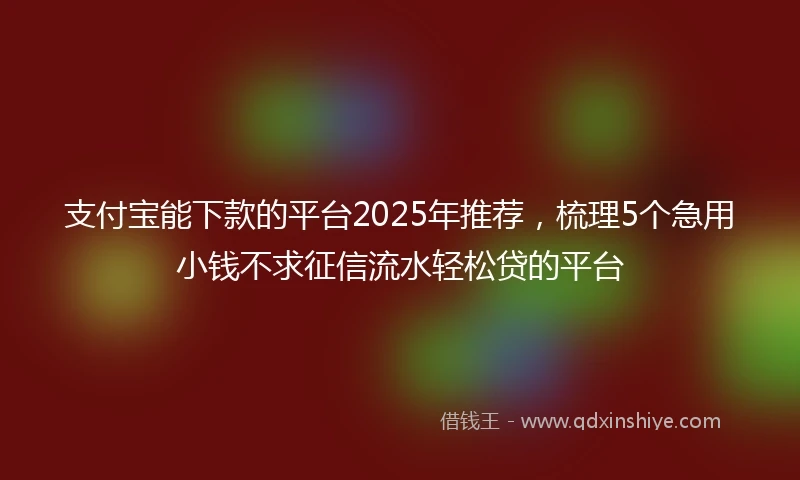 支付宝能下款的平台2025年推荐，梳理5个急用小钱不求征信流水轻松贷的平台