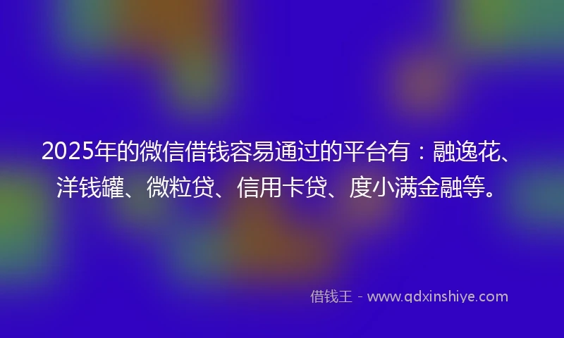 2025年的微信借钱容易通过的平台有：融逸花、洋钱罐、微粒贷、信用卡贷、度小满金融等。