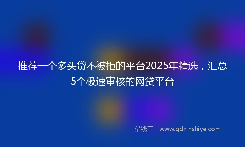 推荐一个多头贷不被拒的平台2025年精选，汇总5个极速审核的网贷平台