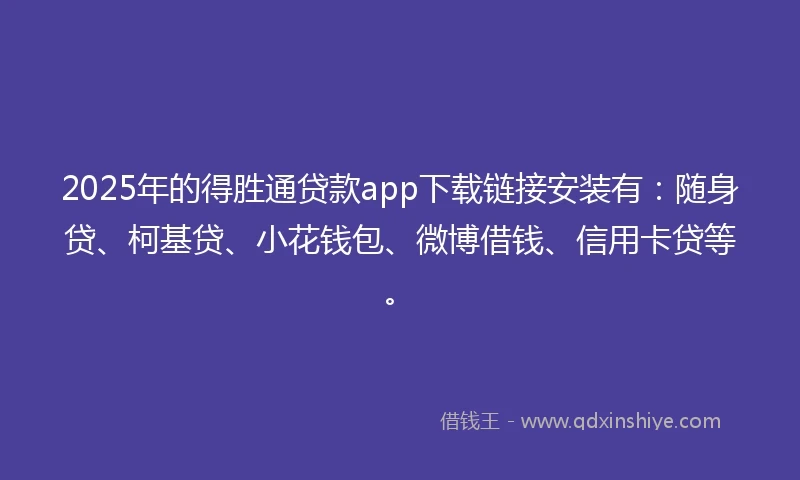 2025年的得胜通贷款app下载链接安装有：随身贷、柯基贷、小花钱包、微博借钱、信用卡贷等。