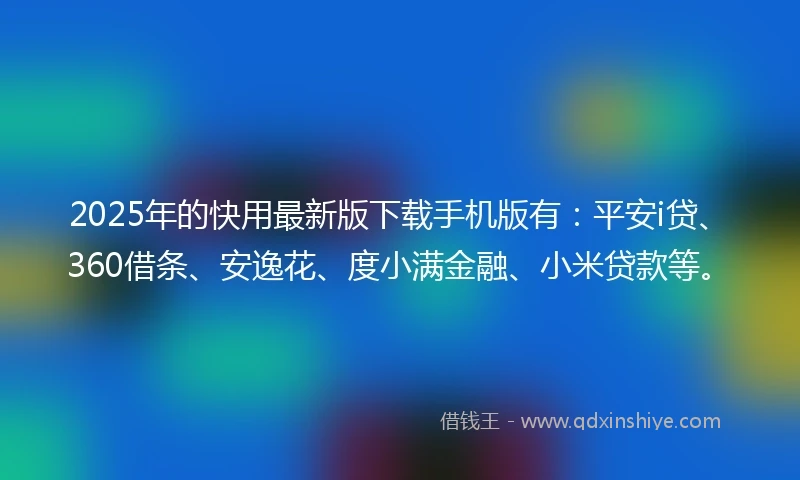 2025年的快用最新版下载手机版有：平安i贷、360借条、安逸花、度小满金融、小米贷款等。
