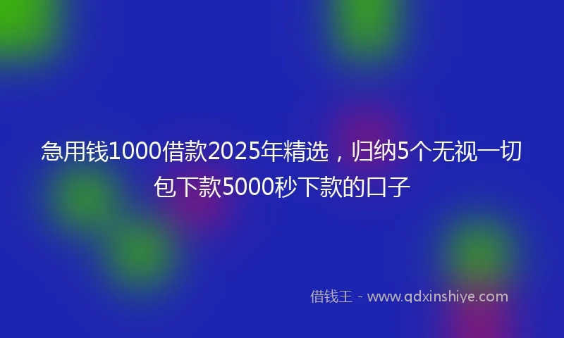 急用钱1000借款2025年精选，归纳5个无视一切包下款5000秒下款的口子