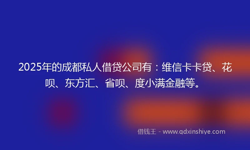 2025年的成都私人借贷公司有：维信卡卡贷、花呗、东方汇、省呗、度小满金融等。