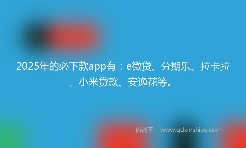 2025年的必下款app有：e微贷、分期乐、拉卡拉、小米贷款、安逸花等。