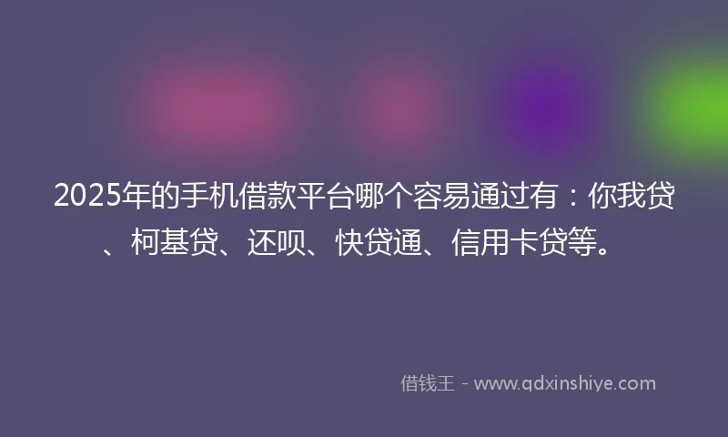 2025年的手机借款平台哪个容易通过有：你我贷、柯基贷、还呗、快贷通、信用卡贷等。