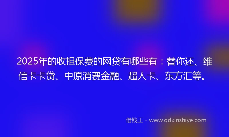 2025年的收担保费的网贷有哪些有：替你还、维信卡卡贷、中原消费金融、超人卡、东方汇等。