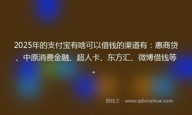 2025年的支付宝有啥可以借钱的渠道有:惠商贷、中原消费金融、超人卡、东方汇、微博借钱等。