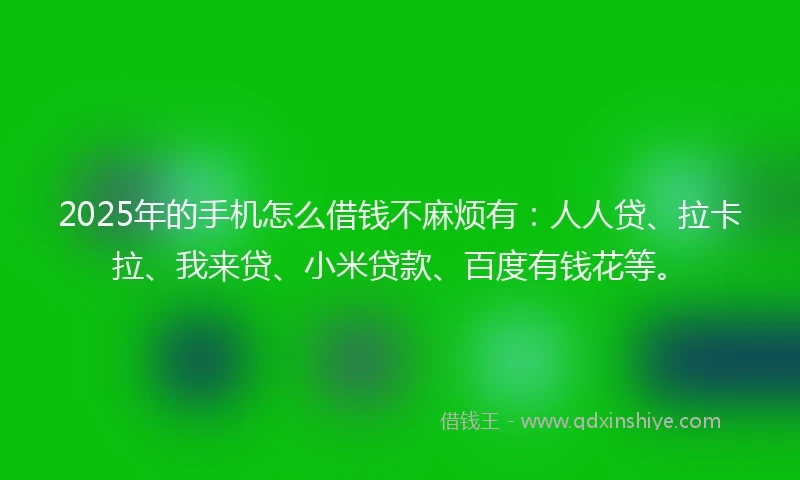2025年的手机怎么借钱不麻烦有：人人贷、拉卡拉、我来贷、小米贷款、百度有钱花等。
