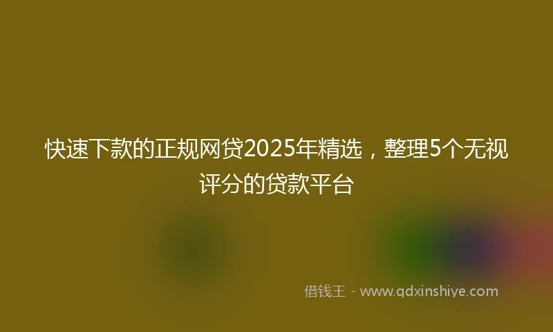 快速下款的正规网贷2025年精选，整理5个无视评分的贷款平台