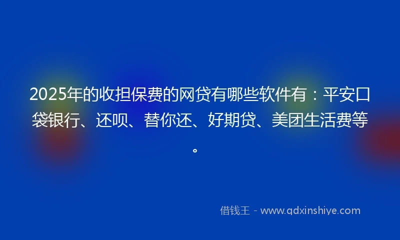 2025年的收担保费的网贷有哪些软件有：平安口袋银行、还呗、替你还、好期贷、美团生活费等。