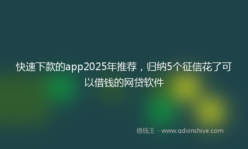 快速下款的app2025年推荐，归纳5个征信花了可以借钱的网贷软件