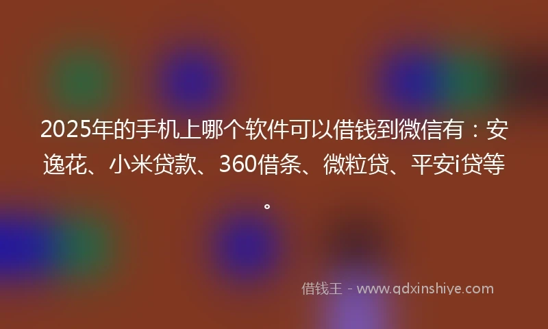2025年的手机上哪个软件可以借钱到微信有：安逸花、小米贷款、360借条、微粒贷、平安i贷等。