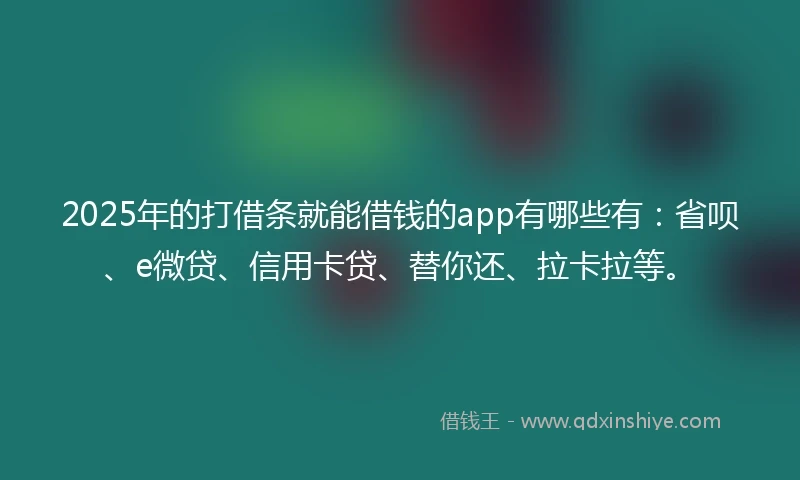 2025年的打借条就能借钱的app有哪些有：省呗、e微贷、信用卡贷、替你还、拉卡拉等。