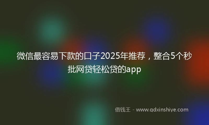微信最容易下款的口子2025年推荐，整合5个秒批网贷轻松贷的app