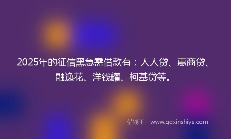 2025年的征信黑急需借款有：人人贷、惠商贷、融逸花、洋钱罐、柯基贷等。