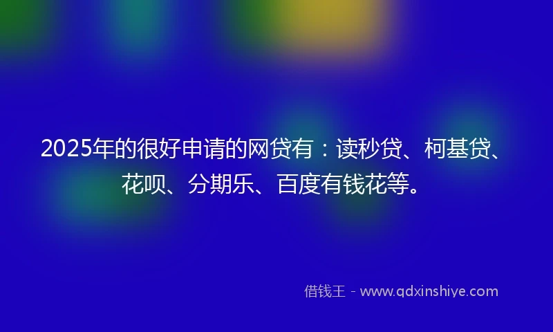 2025年的很好申请的网贷有：读秒贷、柯基贷、花呗、分期乐、百度有钱花等。