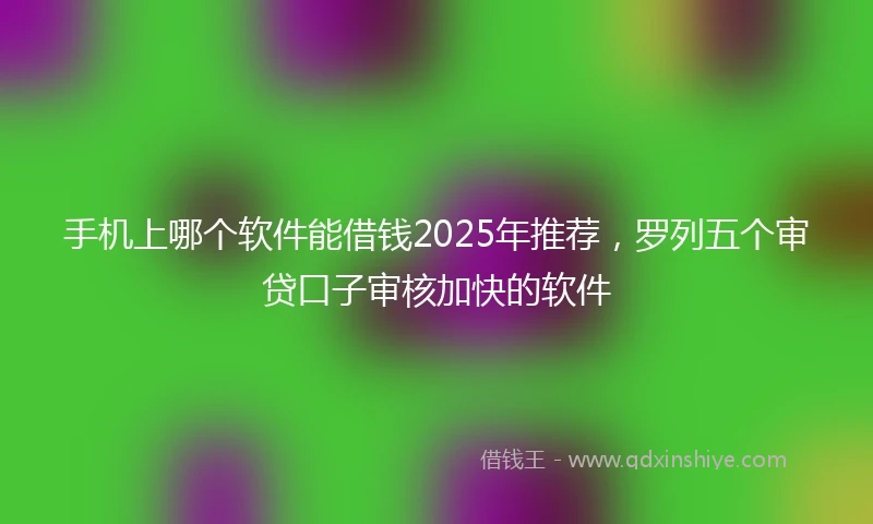 手机上哪个软件能借钱2025年推荐，罗列五个审贷口子审核加快的软件