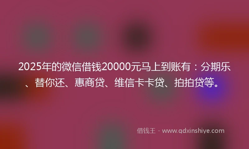 2025年的微信借钱20000元马上到账有：分期乐、替你还、惠商贷、维信卡卡贷、拍拍贷等。