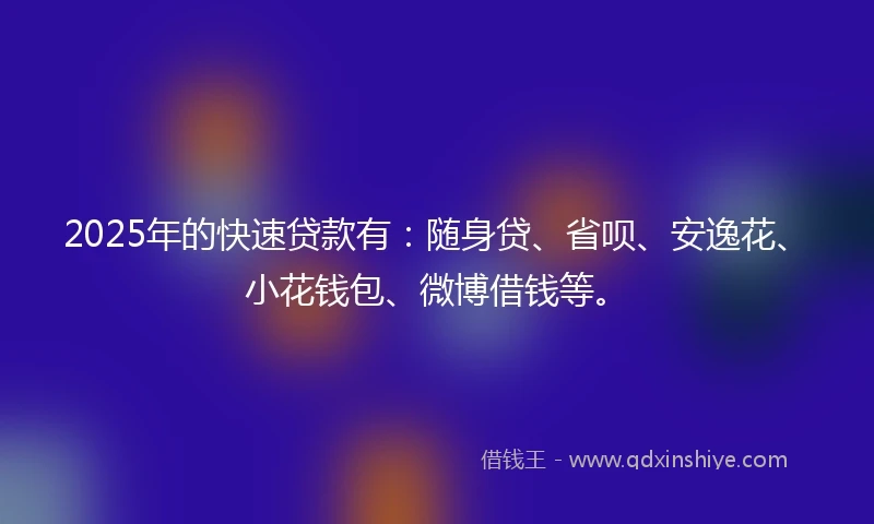 2025年的快速贷款有：随身贷、省呗、安逸花、小花钱包、微博借钱等。