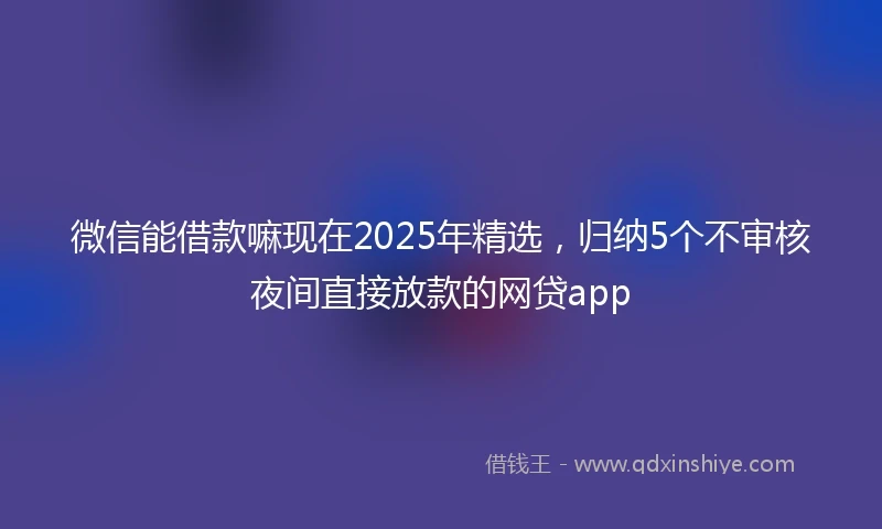 微信能借款嘛现在2025年精选，归纳5个不审核夜间直接放款的网贷app