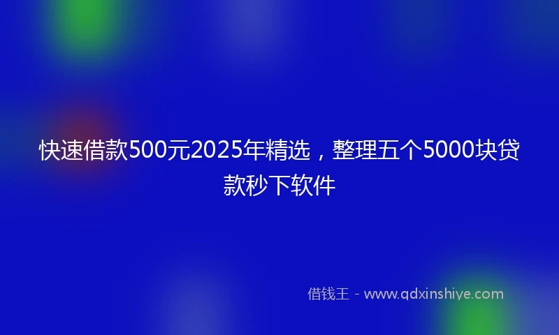 快速借款500元2025年精选，整理五个5000块贷款秒下软件