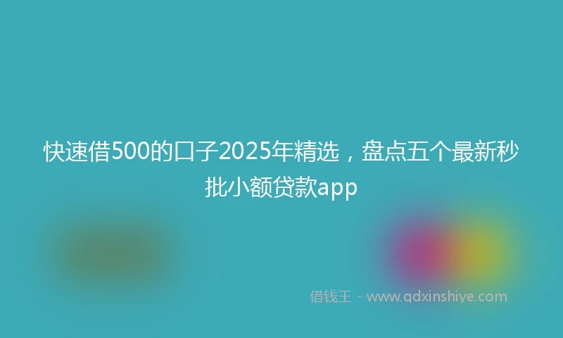 快速借500的口子2025年精选，盘点五个最新秒批小额贷款app
