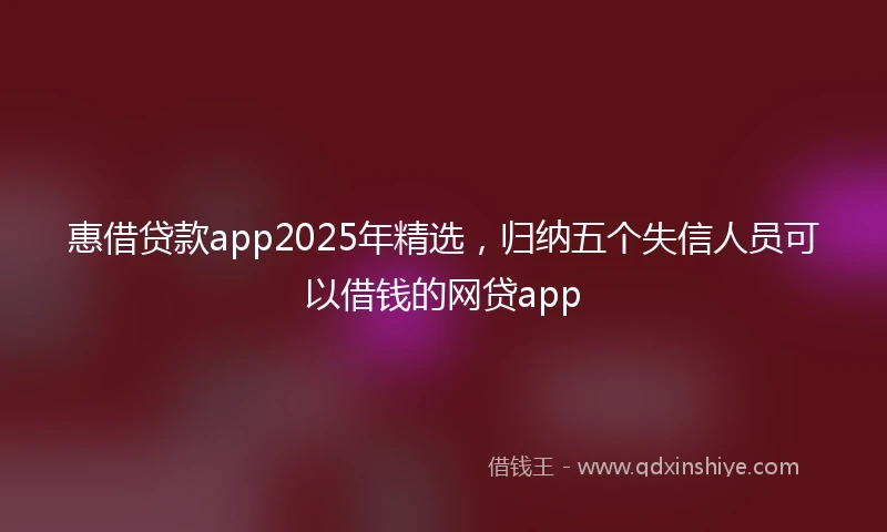 惠借贷款app2025年精选，归纳五个失信人员可以借钱的网贷app