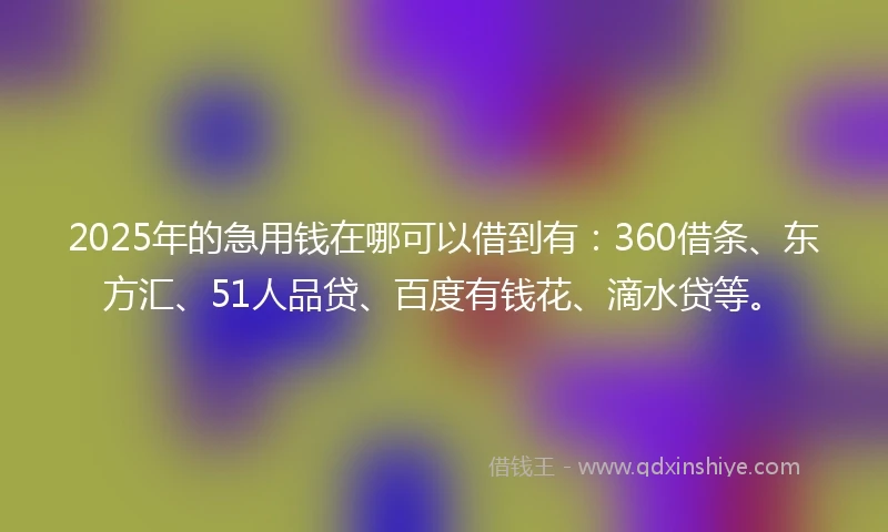 2025年的急用钱在哪可以借到有：360借条、东方汇、51人品贷、百度有钱花、滴水贷等。