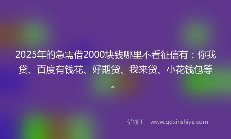 2025年的急需借2000块钱哪里不看征信有：你我贷、百度有钱花、好期贷、我来贷、小花钱包等。