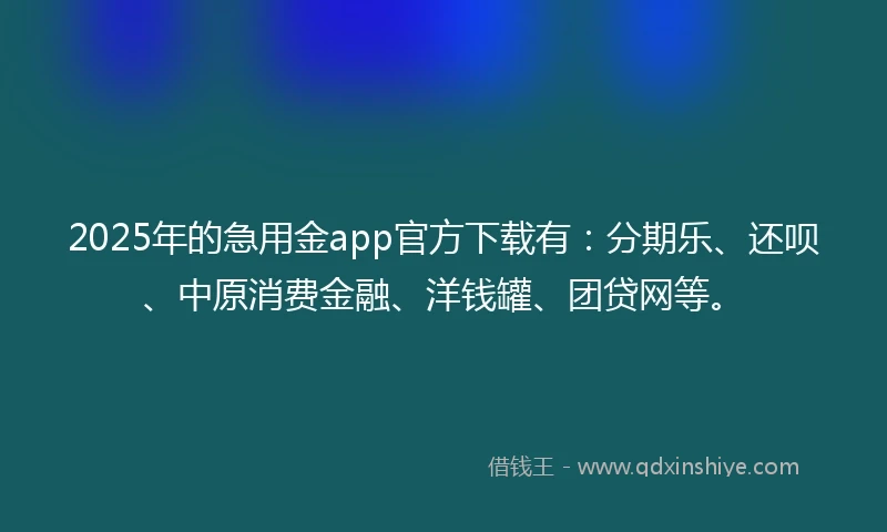 2025年的急用金app官方下载有：分期乐、还呗、中原消费金融、洋钱罐、团贷网等。