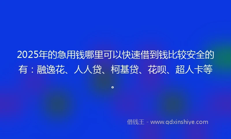 2025年的急用钱哪里可以快速借到钱比较安全的有：融逸花、人人贷、柯基贷、花呗、超人卡等。