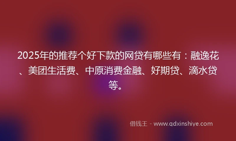 2025年的推荐个好下款的网贷有哪些有：融逸花、美团生活费、中原消费金融、好期贷、滴水贷等。