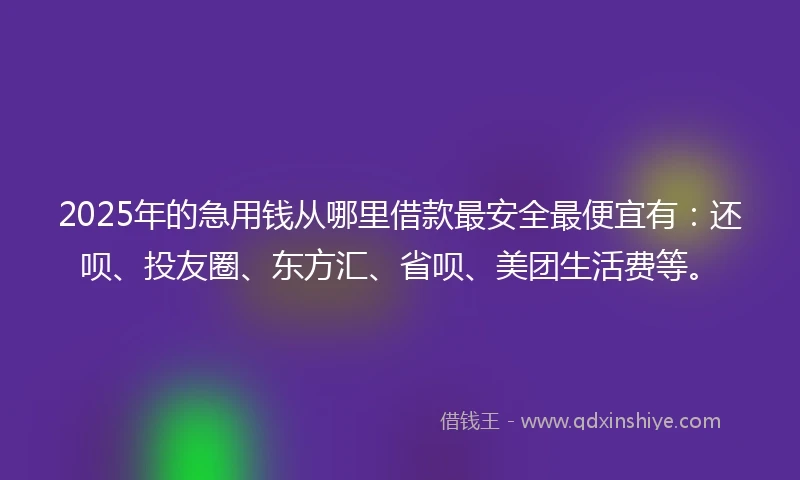 2025年的急用钱从哪里借款最安全最便宜有：还呗、投友圈、东方汇、省呗、美团生活费等。