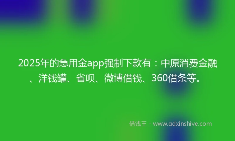 2025年的急用金app强制下款有：中原消费金融、洋钱罐、省呗、微博借钱、360借条等。