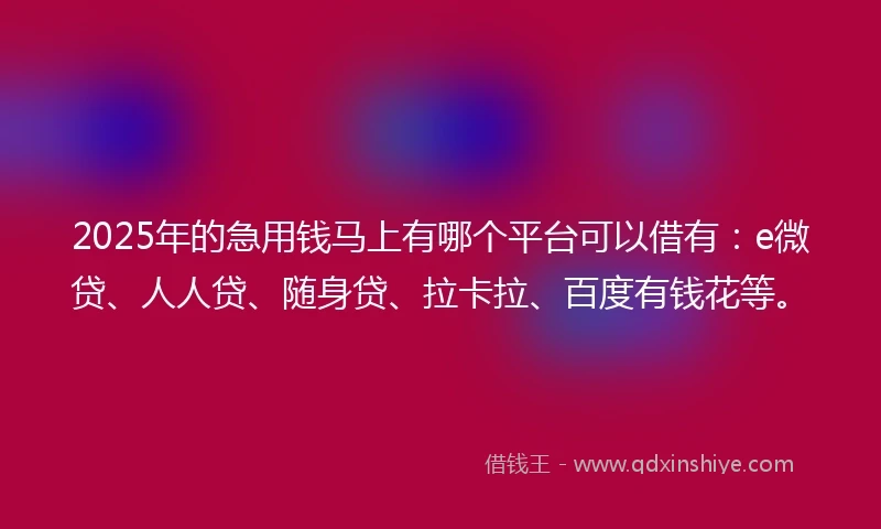 2025年的急用钱马上有哪个平台可以借有：e微贷、人人贷、随身贷、拉卡拉、百度有钱花等。