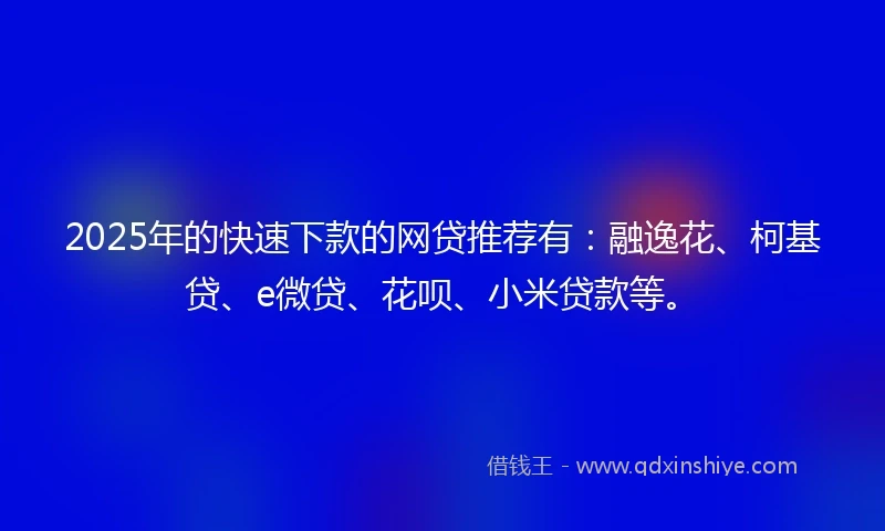 2025年的快速下款的网贷推荐有：融逸花、柯基贷、e微贷、花呗、小米贷款等。