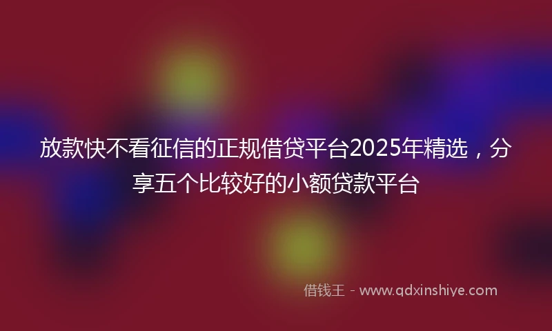 放款快不看征信的正规借贷平台2025年精选,分享五个比较好的小额贷款平台
