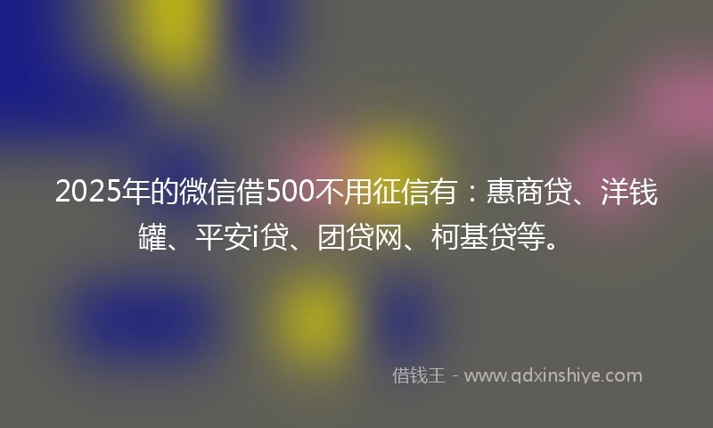2025年的微信借500不用征信有:惠商贷、洋钱罐、平安i贷、团贷网、柯基贷等。