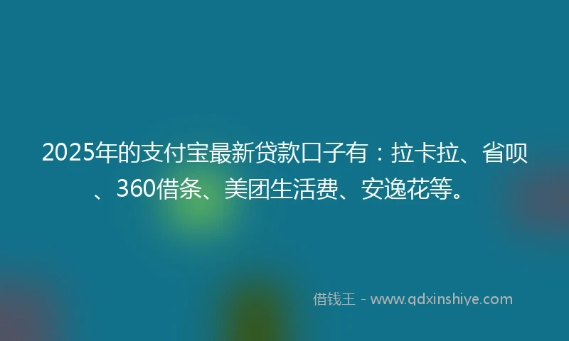 2025年的支付宝最新贷款口子有：拉卡拉、省呗、360借条、美团生活费、安逸花等。