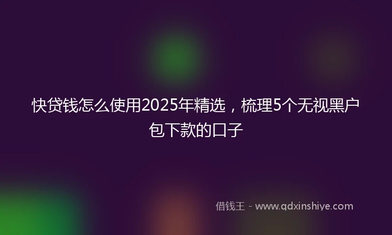 快贷钱怎么使用2025年精选，梳理5个无视黑户包下款的口子