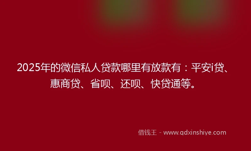 2025年的微信私人贷款哪里有放款有：平安i贷、惠商贷、省呗、还呗、快贷通等。