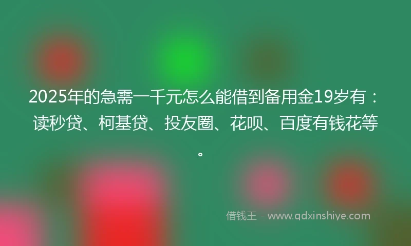 2025年的急需一千元怎么能借到备用金19岁有:读秒贷、柯基贷、投友圈、花呗、百度有钱花等。