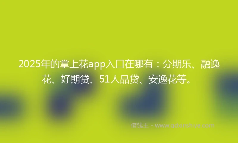 2025年的掌上花app入口在哪有：分期乐、融逸花、好期贷、51人品贷、安逸花等。