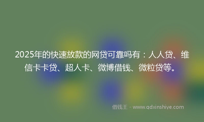 2025年的快速放款的网贷可靠吗有：人人贷、维信卡卡贷、超人卡、微博借钱、微粒贷等。