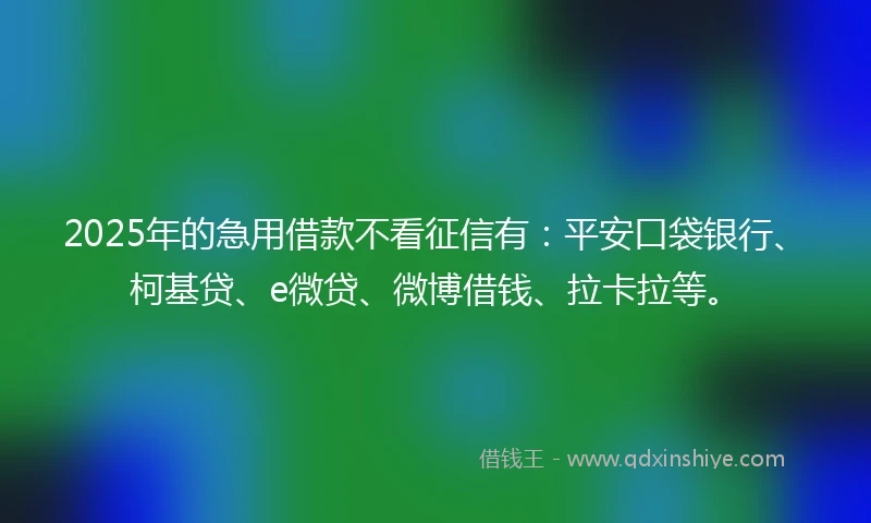 2025年的急用借款不看征信有：平安口袋银行、柯基贷、e微贷、微博借钱、拉卡拉等。